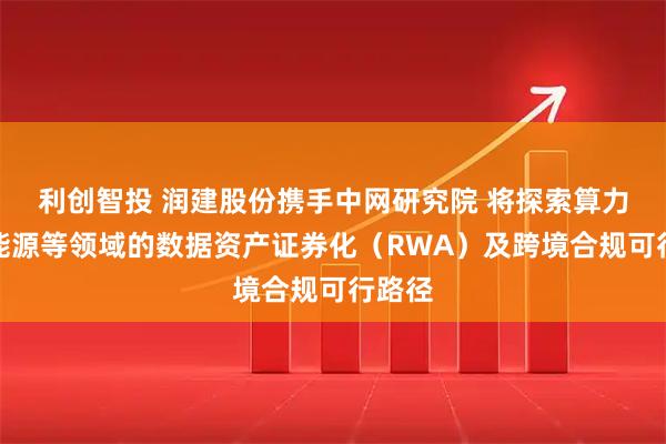 利创智投 润建股份携手中网研究院 将探索算力、新能源等领域的数据资产证券化（RWA）及跨境合规可行路径