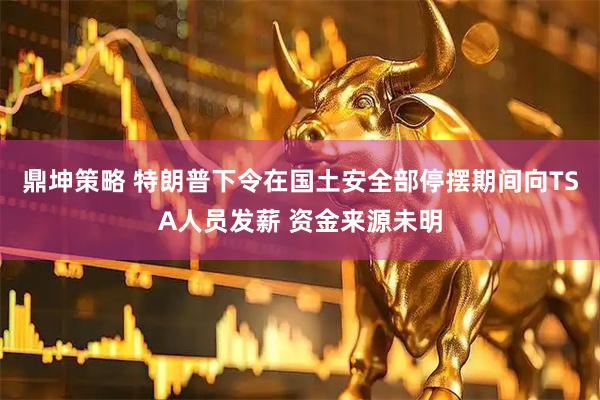 鼎坤策略 特朗普下令在国土安全部停摆期间向TSA人员发薪 资金来源未明
