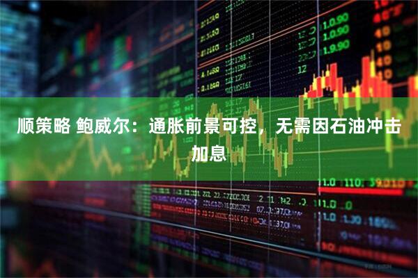 顺策略 鲍威尔：通胀前景可控，无需因石油冲击加息