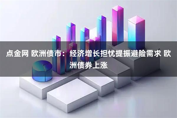 点金网 欧洲债市：经济增长担忧提振避险需求 欧洲债券上涨