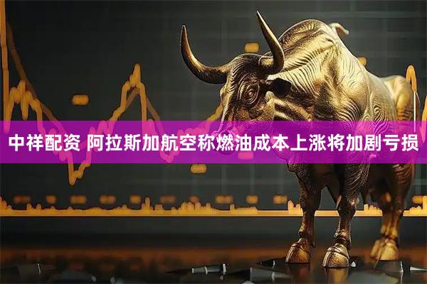 中祥配资 阿拉斯加航空称燃油成本上涨将加剧亏损