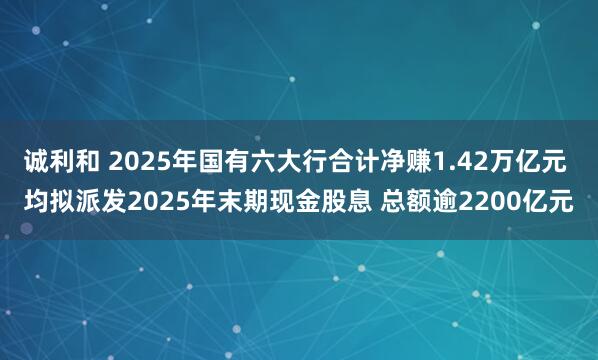 诚利和 2025年国有六大行合计净赚1.42万亿元 均拟派发2025年末期现金股息 总额逾2200亿元