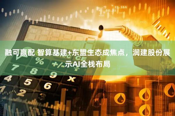 融可赢配 智算基建+东盟生态成焦点，润建股份展示AI全栈布局