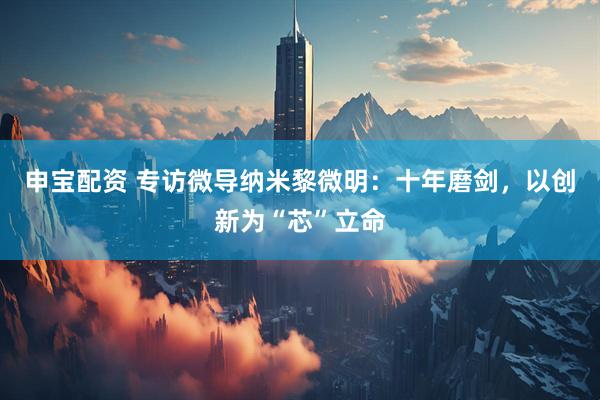 申宝配资 专访微导纳米黎微明：十年磨剑，以创新为“芯”立命