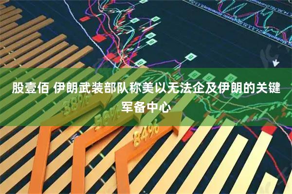 股壹佰 伊朗武装部队称美以无法企及伊朗的关键军备中心