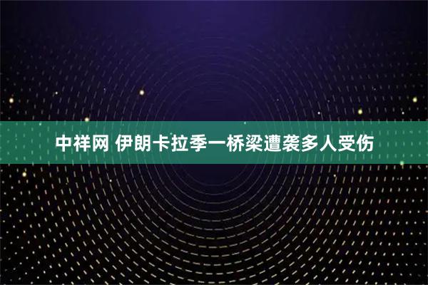 中祥网 伊朗卡拉季一桥梁遭袭多人受伤