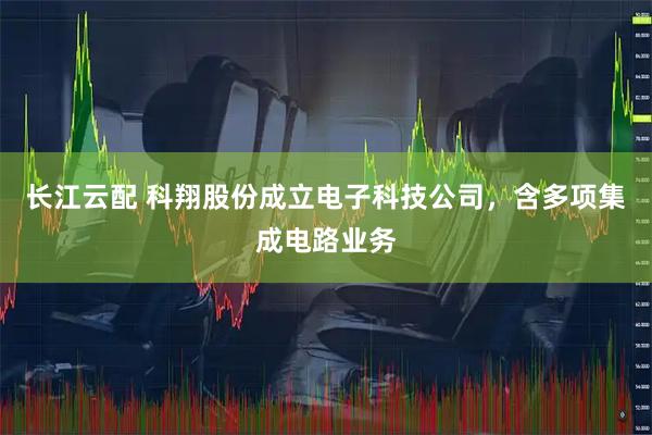 长江云配 科翔股份成立电子科技公司，含多项集成电路业务