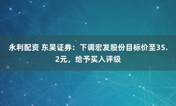 永利配资 东吴证券：下调宏发股份目标价至35.2元，给予买入评级