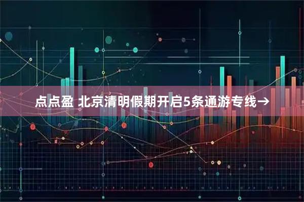 点点盈 北京清明假期开启5条通游专线→
