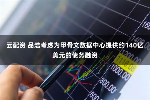 云配资 品浩考虑为甲骨文数据中心提供约140亿美元的债务融资