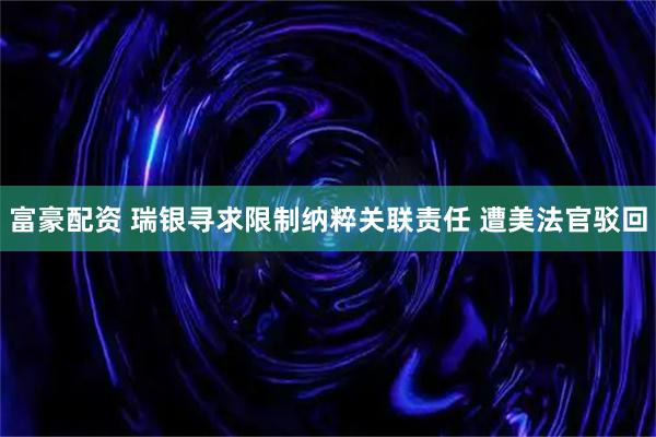 富豪配资 瑞银寻求限制纳粹关联责任 遭美法官驳回
