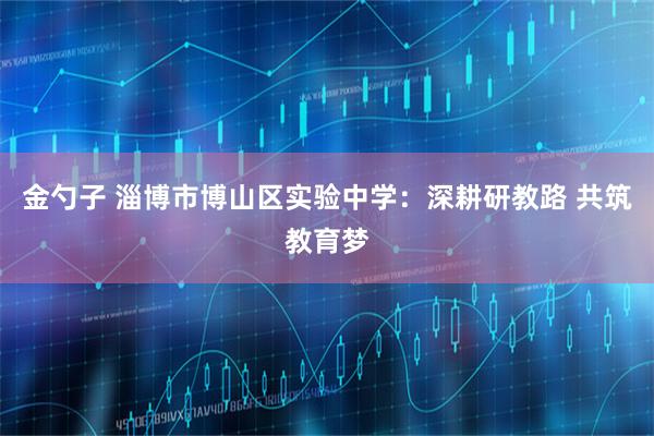 金勺子 淄博市博山区实验中学：深耕研教路 共筑教育梦