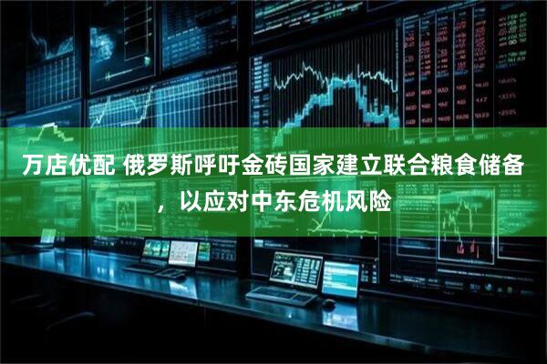 万店优配 俄罗斯呼吁金砖国家建立联合粮食储备，以应对中东危机风险