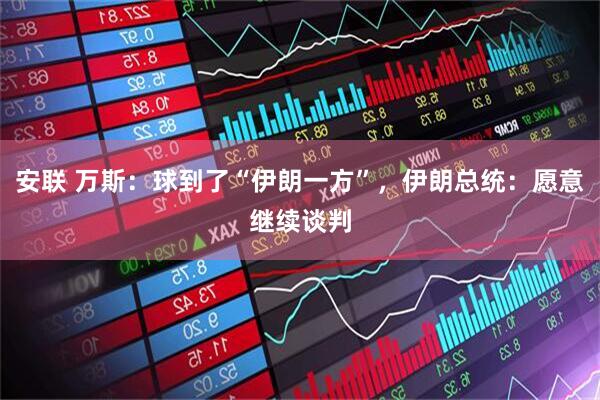 安联 万斯：球到了“伊朗一方”，伊朗总统：愿意继续谈判
