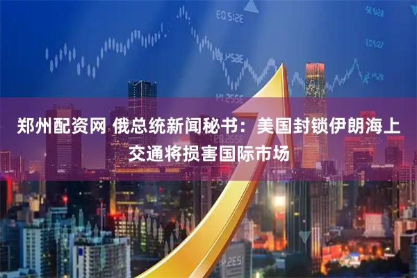 郑州配资网 俄总统新闻秘书：美国封锁伊朗海上交通将损害国际市场