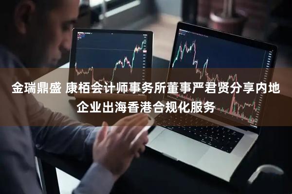 金瑞鼎盛 康栢会计师事务所董事严君贤分享内地企业出海香港合规化服务